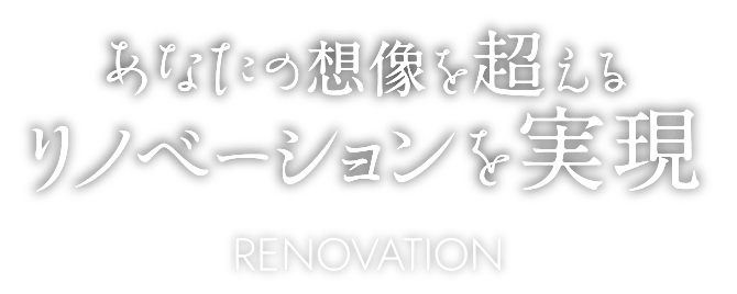 あなたの想像を超えるリノベーションを実現